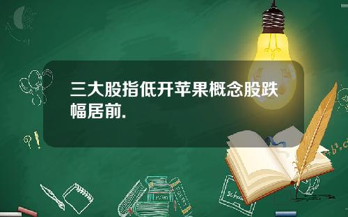 三大股指低开苹果概念股跌幅居前.