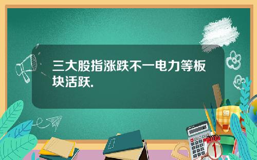 三大股指涨跌不一电力等板块活跃.