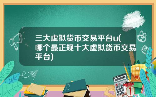 三大虚拟货币交易平台u(哪个最正规十大虚拟货币交易平台)