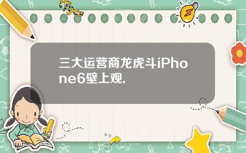 三大运营商龙虎斗iPhone6壁上观.