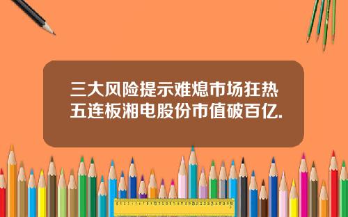 三大风险提示难熄市场狂热五连板湘电股份市值破百亿.