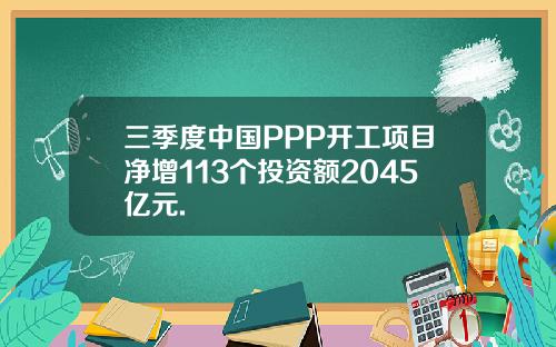 三季度中国PPP开工项目净增113个投资额2045亿元.