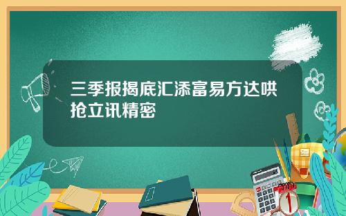 三季报揭底汇添富易方达哄抢立讯精密