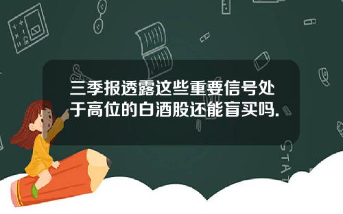 三季报透露这些重要信号处于高位的白酒股还能盲买吗.