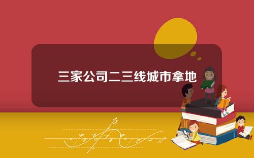 三家公司二三线城市拿地