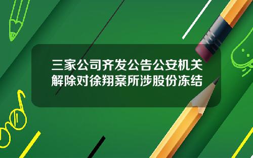 三家公司齐发公告公安机关解除对徐翔案所涉股份冻结