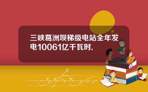 三峡葛洲坝梯级电站全年发电10061亿千瓦时.