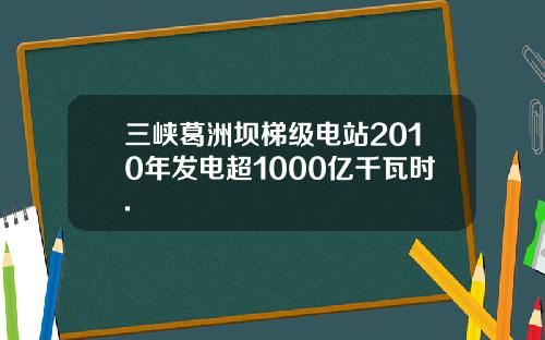 三峡葛洲坝梯级电站2010年发电超1000亿千瓦时.