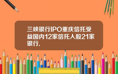 三峡银行IPO重庆信托受益国内12家信托入股21家银行.