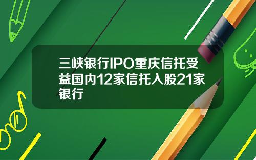 三峡银行IPO重庆信托受益国内12家信托入股21家银行