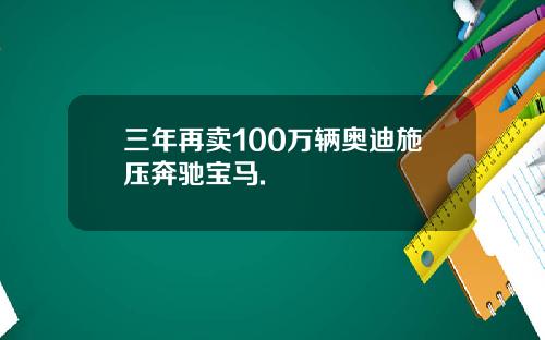 三年再卖100万辆奥迪施压奔驰宝马.