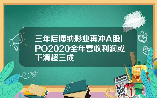 三年后博纳影业再冲A股IPO2020全年营收利润或下滑超三成