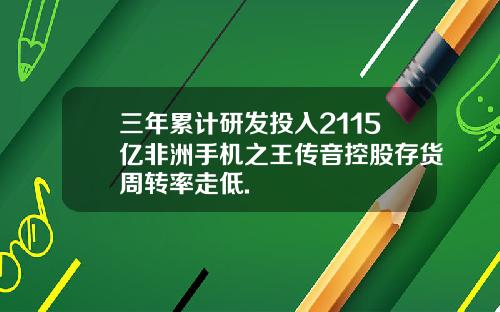 三年累计研发投入2115亿非洲手机之王传音控股存货周转率走低.