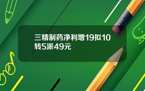 三精制药净利增19拟10转5派49元