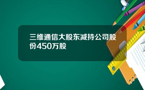 三维通信大股东减持公司股份450万股