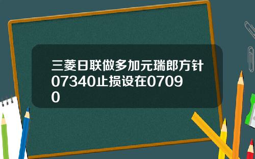 三菱日联做多加元瑞郎方针07340止损设在07090