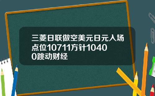 三菱日联做空美元日元入场点位10711方针10400跳动财经