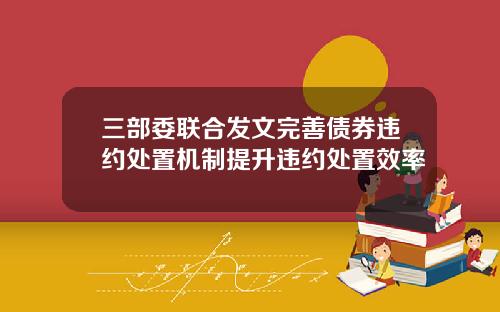 三部委联合发文完善债券违约处置机制提升违约处置效率