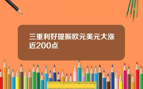 三重利好提振欧元美元大涨近200点