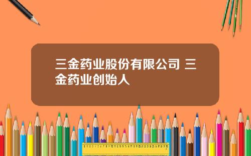 三金药业股份有限公司 三金药业创始人