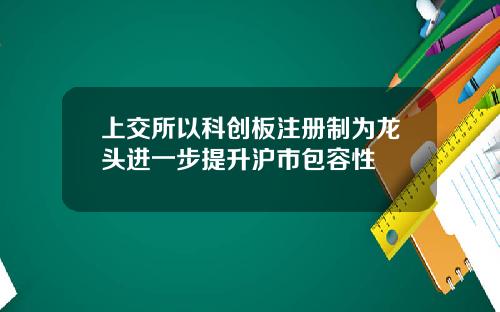 上交所以科创板注册制为龙头进一步提升沪市包容性