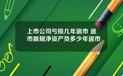 上市公司亏损几年退市 退市新规净资产负多少年退市