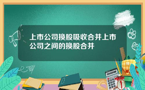 上市公司换股吸收合并上市公司之间的换股合并