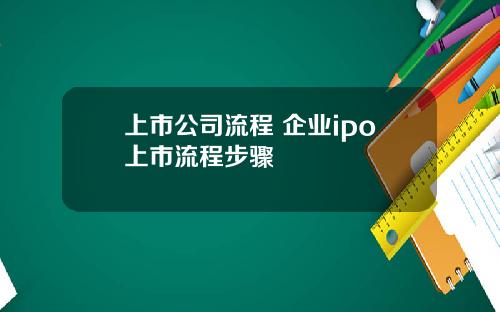 上市公司流程 企业ipo上市流程步骤