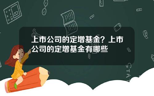 上市公司的定增基金？上市公司的定增基金有哪些