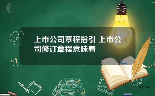 上市公司章程指引 上市公司修订章程意味着