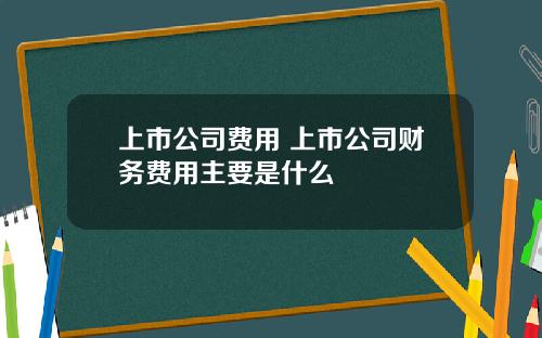 上市公司费用 上市公司财务费用主要是什么