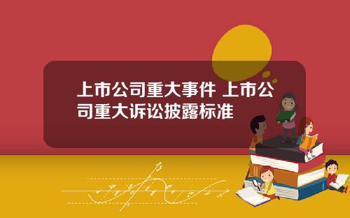 上市公司重大事件 上市公司重大诉讼披露标准