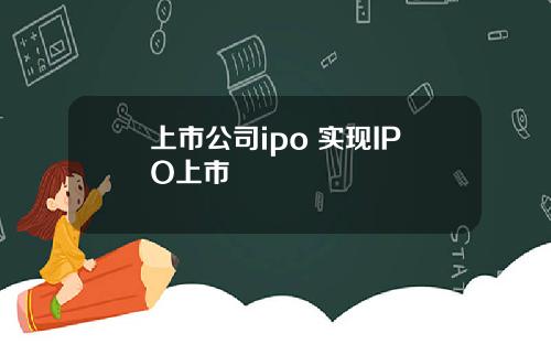 上市公司ipo 实现IPO上市