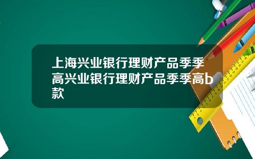 上海兴业银行理财产品季季高兴业银行理财产品季季高b款