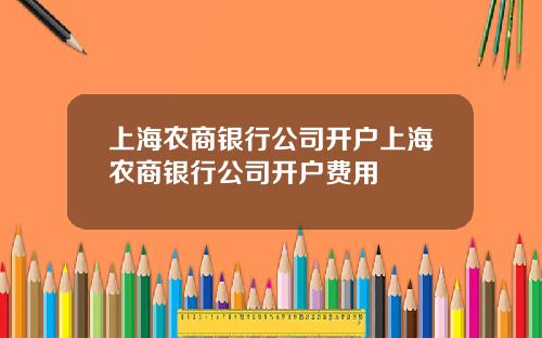 上海农商银行公司开户上海农商银行公司开户费用