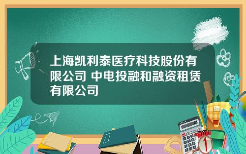 上海凯利泰医疗科技股份有限公司 中电投融和融资租赁有限公司