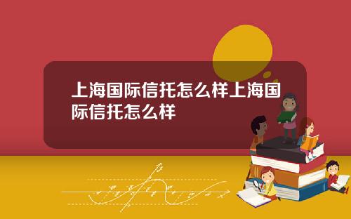 上海国际信托怎么样上海国际信托怎么样