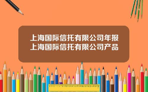 上海国际信托有限公司年报上海国际信托有限公司产品