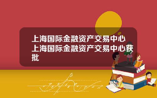 上海国际金融资产交易中心上海国际金融资产交易中心获批