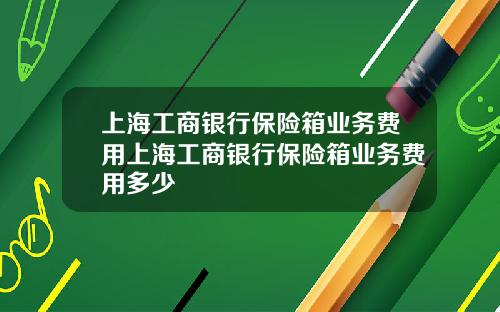 上海工商银行保险箱业务费用上海工商银行保险箱业务费用多少