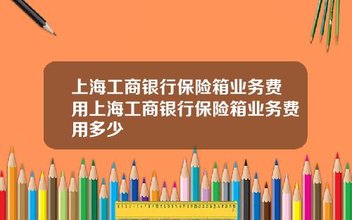 上海工商银行保险箱业务费用上海工商银行保险箱业务费用多少