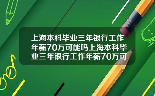 上海本科毕业三年银行工作年薪70万可能吗上海本科毕业三年银行工作年薪70万可能吗知乎