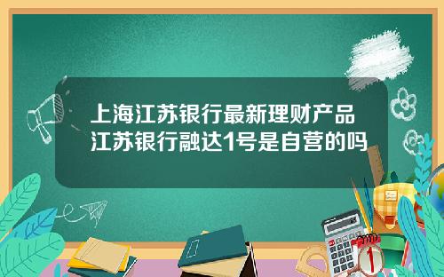 上海江苏银行最新理财产品江苏银行融达1号是自营的吗