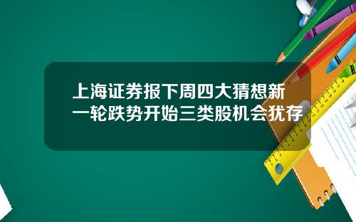 上海证券报下周四大猜想新一轮跌势开始三类股机会犹存