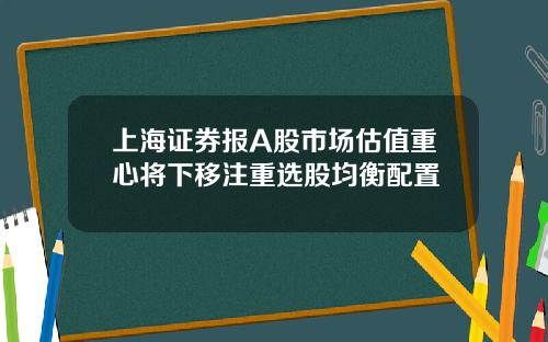 上海证券报A股市场估值重心将下移注重选股均衡配置