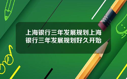 上海银行三年发展规划上海银行三年发展规划好久开始