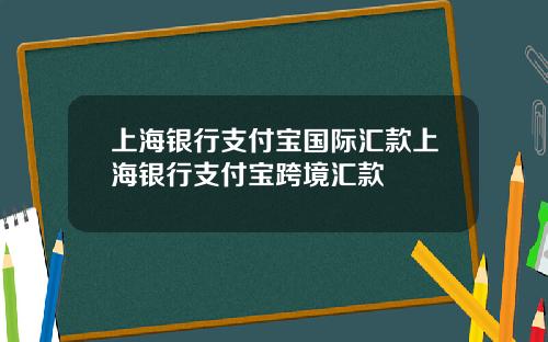 上海银行支付宝国际汇款上海银行支付宝跨境汇款