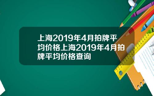 上海2019年4月拍牌平均价格上海2019年4月拍牌平均价格查询