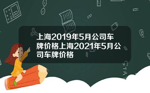 上海2019年5月公司车牌价格上海2021年5月公司车牌价格