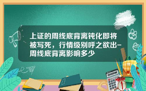 上证的周线底背离钝化即将被写死，行情级别呼之欲出-周线底背离影响多少